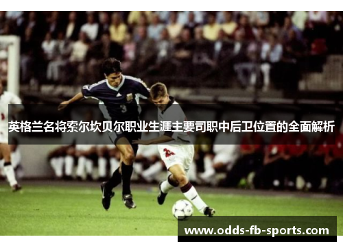 英格兰名将索尔坎贝尔职业生涯主要司职中后卫位置的全面解析