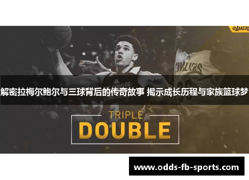解密拉梅尔鲍尔与三球背后的传奇故事 揭示成长历程与家族篮球梦 解密拉梅尔鲍尔与三球背后的传奇故事 揭示成长历程与家族篮球梦