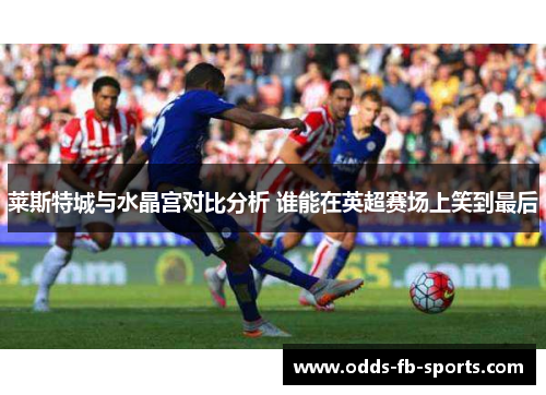 莱斯特城与水晶宫对比分析 谁能在英超赛场上笑到最后