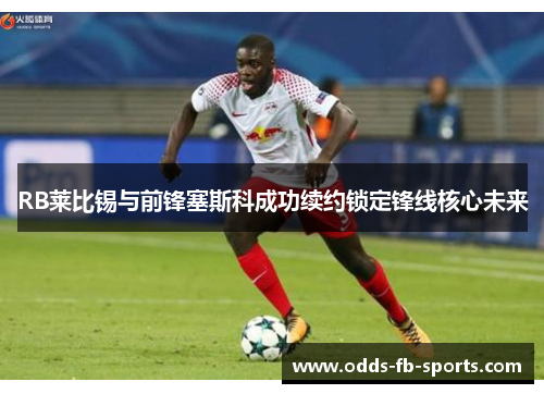 RB莱比锡与前锋塞斯科成功续约锁定锋线核心未来 RB莱比锡与前锋塞斯科成功续约锁定锋线核心未来