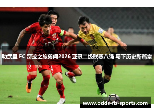 叻武里 FC 奇迹之旅勇闯2026 亚冠二级联赛八强 写下历史新篇章