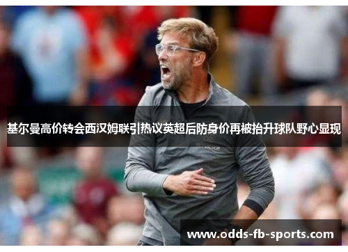 基尔曼高价转会西汉姆联引热议英超后防身价再被抬升球队野心显现 基尔曼高价转会西汉姆联引热议英超后防身价再被抬升球队野心显现