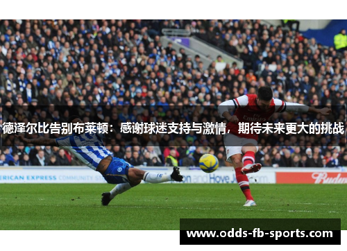 德泽尔比告别布莱顿:感谢球迷支持与激情,期待未来更大的挑战 德泽尔比告别布莱顿:感谢球迷支持与激情,期待未来更大的挑战