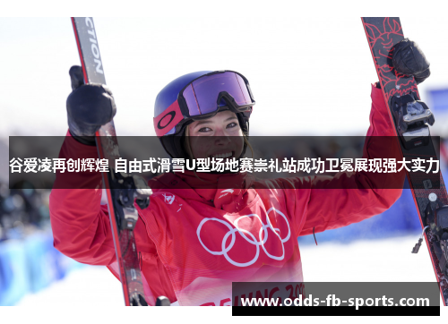 谷爱凌再创辉煌 自由式滑雪U型场地赛崇礼站成功卫冕展现强大实力 谷爱凌再创辉煌 自由式滑雪U型场地赛崇礼站成功卫冕展现强大实力