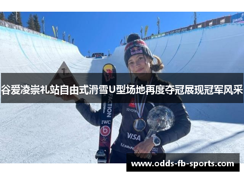 谷爱凌崇礼站自由式滑雪U型场地再度夺冠展现冠军风采 谷爱凌崇礼站自由式滑雪U型场地再度夺冠展现冠军风采