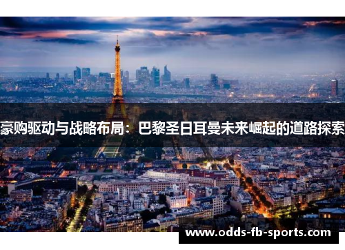 豪购驱动与战略布局:巴黎圣日耳曼未来崛起的道路探索 豪购驱动与战略布局:巴黎圣日耳曼未来崛起的道路探索