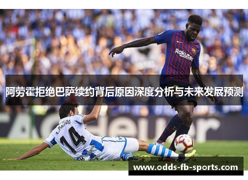阿劳霍拒绝巴萨续约背后原因深度分析与未来发展预测 阿劳霍拒绝巴萨续约背后原因深度分析与未来发展预测