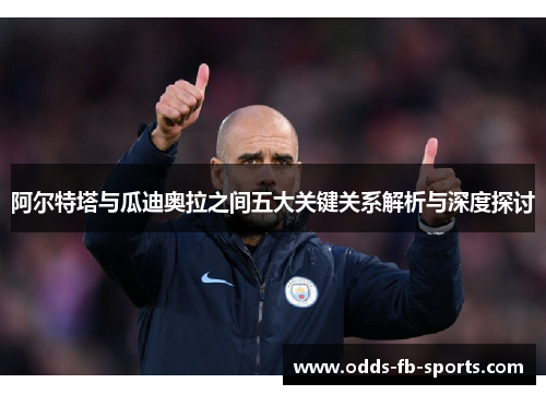 阿尔特塔与瓜迪奥拉之间五大关键关系解析与深度探讨 阿尔特塔与瓜迪奥拉之间五大关键关系解析与深度探讨