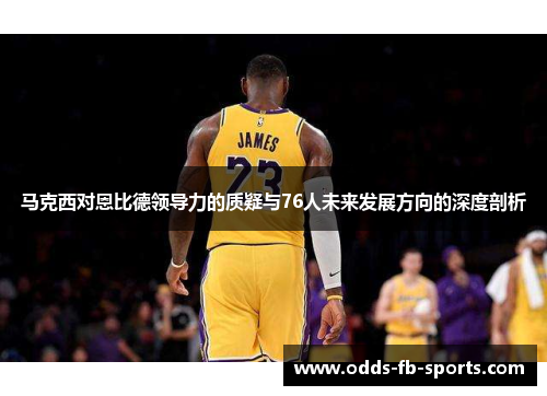 马克西对恩比德领导力的质疑与76人未来发展方向的深度剖析 马克西对恩比德领导力的质疑与76人未来发展方向的深度剖析